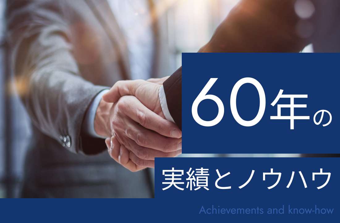 Achievements and know-how：60年の実績とノウハウ